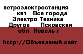 ветроэлектростанция 15-50 квт - Все города Электро-Техника » Другое   . Псковская обл.,Невель г.